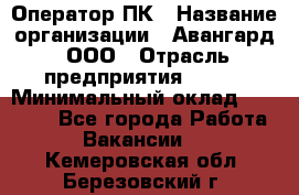 Оператор ПК › Название организации ­ Авангард, ООО › Отрасль предприятия ­ BTL › Минимальный оклад ­ 30 000 - Все города Работа » Вакансии   . Кемеровская обл.,Березовский г.